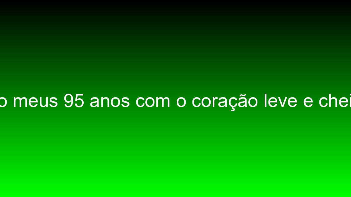 Comemoro meus 95 anos com o coração leve e cheio de amor comemoro meus 95 anos com o coracao leve e cheio de amor