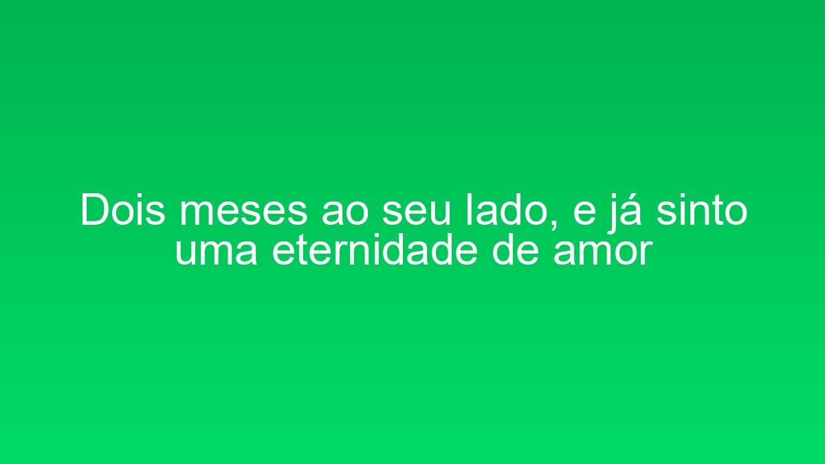 Dois meses ao seu lado, e já sinto uma eternidade de amor dois meses ao seu lado e ja sinto uma eternidade de amor