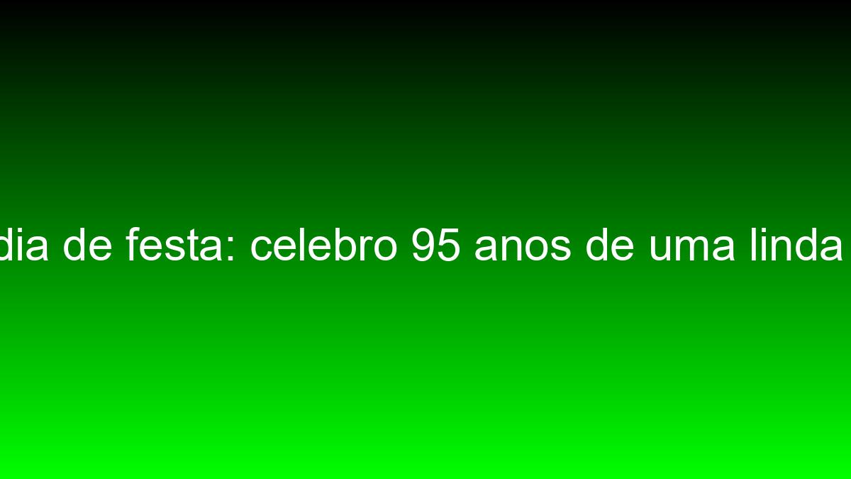 Hoje é dia de festa: celebro 95 anos de uma linda jornada hoje e dia de festa celebro 95 anos de uma linda jornada