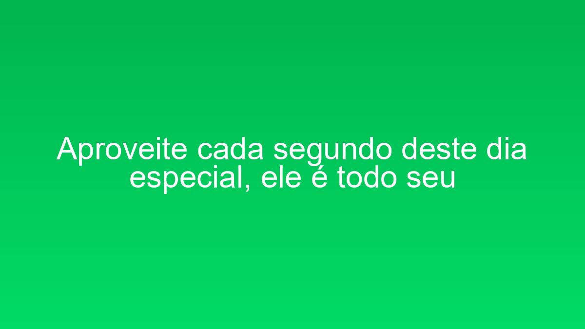 Aproveite cada segundo deste dia especial, ele é todo seu aproveite cada segundo deste dia especial ele e todo seu 1