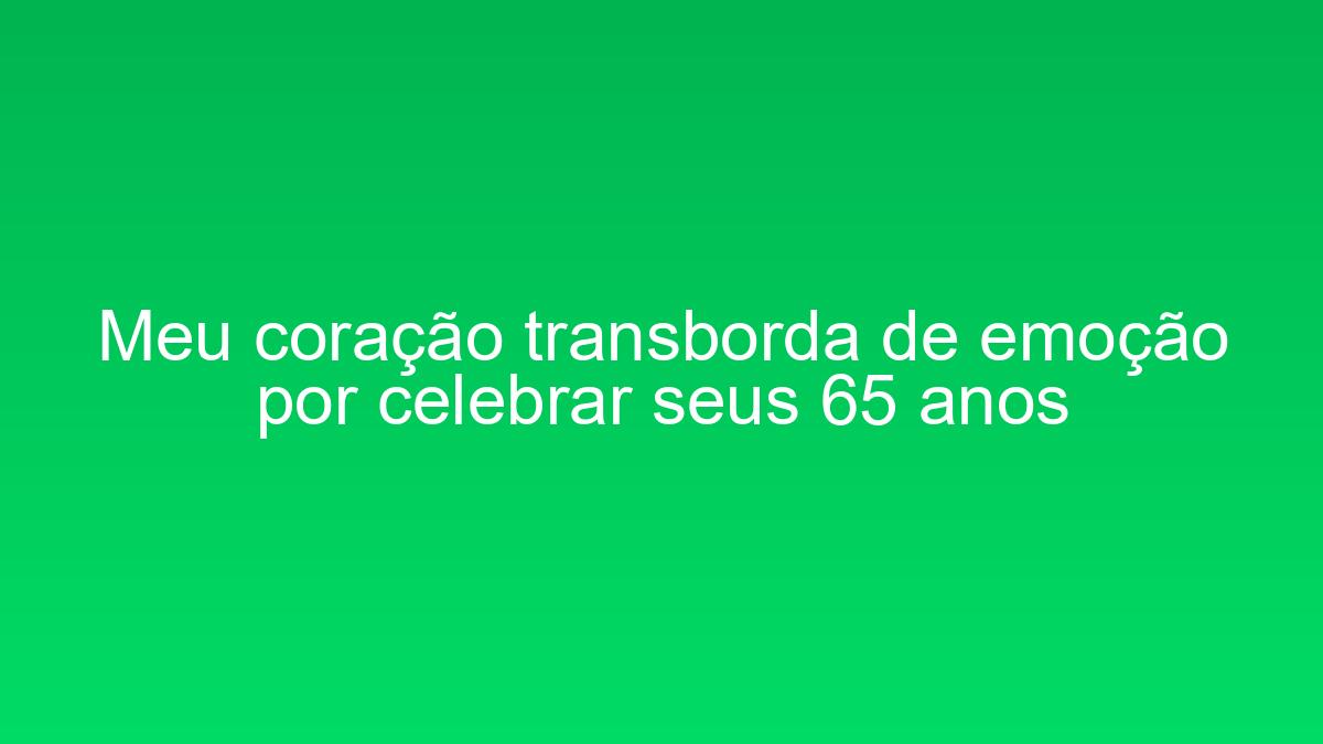 Meu coração transborda de emoção por celebrar seus 65 anos meu coracao transborda de emocao por celebrar seus 65 anos