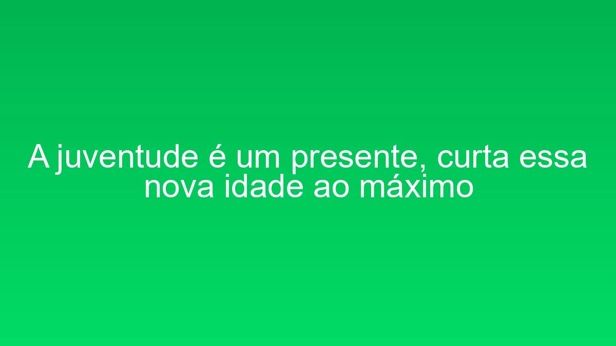 A juventude é um presente, curta essa nova idade ao máximo a juventude e um presente curta essa nova idade ao maximo 1