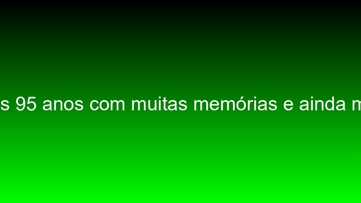 Cheguei aos 95 anos com muitas memórias e ainda mais sonhos cheguei aos 95 anos com muitas memorias e ainda mais sonhos