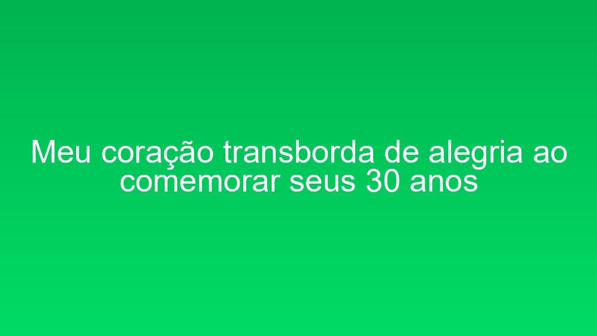 Meu coração transborda de alegria ao comemorar seus 30 anos meu coracao transborda de alegria ao comemorar seus 30 anos