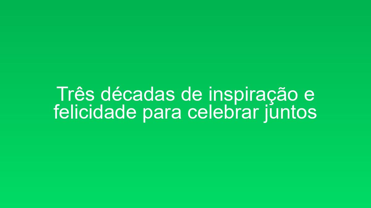 Três décadas de inspiração e felicidade para celebrar juntos tres decadas de inspiracao e felicidade para celebrar juntos