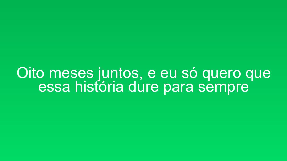 Oito meses juntos, e eu só quero que essa história dure para sempre oito meses juntos e eu so quero que essa historia dure para sempre