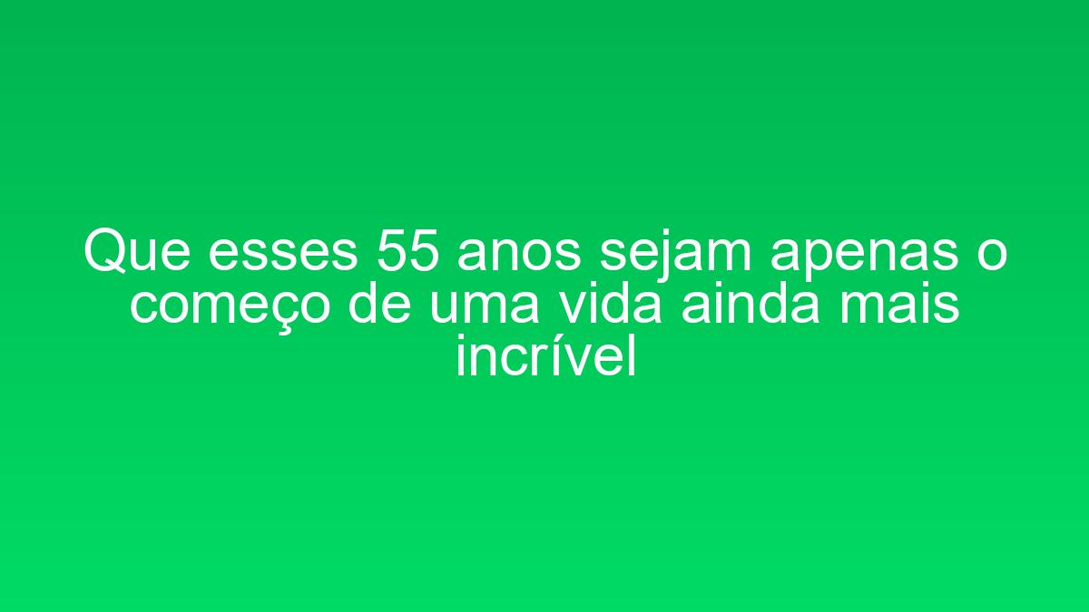 Que esses 55 anos sejam apenas o começo de uma vida ainda mais incrível que esses 55 anos sejam apenas o comeco de uma vida ainda mais incrivel