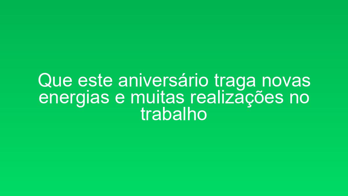 Que este aniversário traga novas energias e muitas realizações no trabalho que este aniversario traga novas energias e muitas realizacoes no trabalho 1