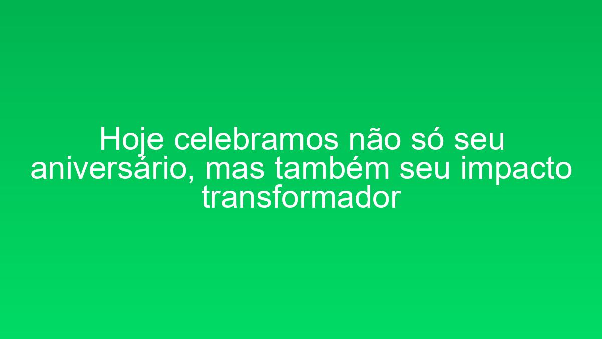 Hoje celebramos não só seu aniversário, mas também seu impacto transformador hoje celebramos nao so seu aniversario mas tambem seu impacto transformador 2