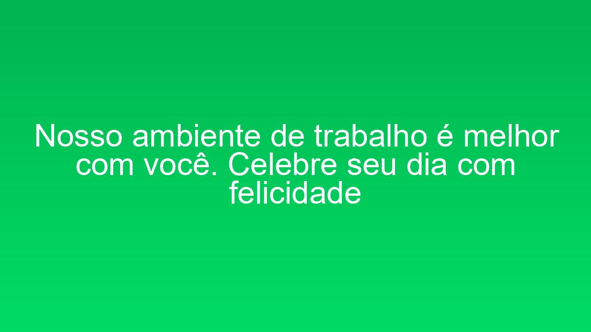 Nosso ambiente de trabalho é melhor com você. Celebre seu dia com felicidade nosso ambiente de trabalho e melhor com voce celebre seu dia com felicidade 2