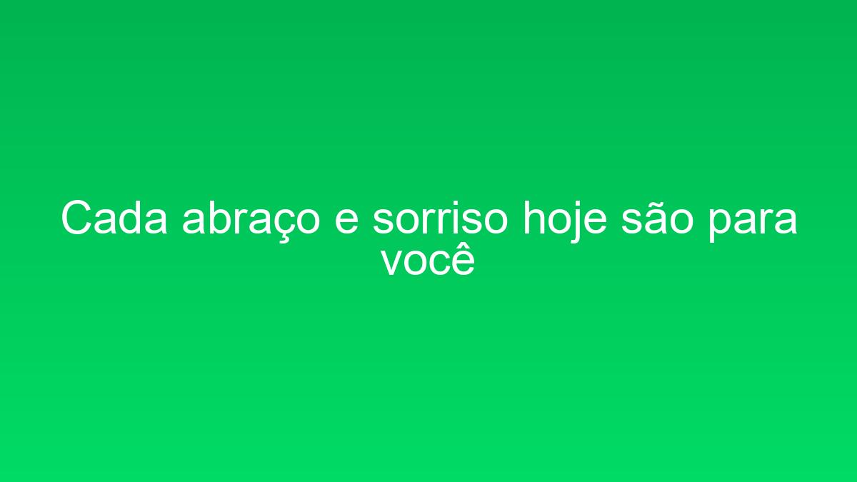 Cada abraço e sorriso hoje são para você cada abraco e sorriso hoje sao para voce