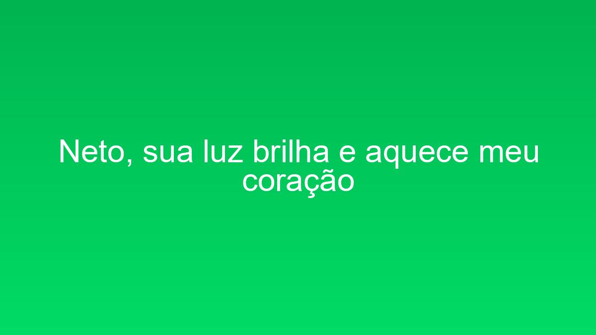 Neto, sua luz brilha e aquece meu coração neto sua luz brilha e aquece meu coracao