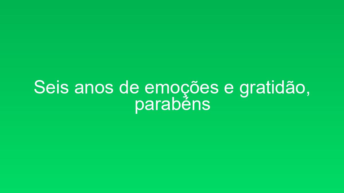 Seis anos de emoções e gratidão, parabéns seis anos de emocoes e gratidao parabens